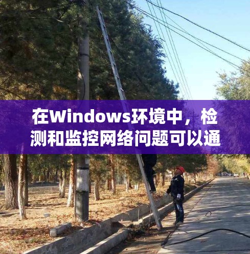 在Windows环境中，检测和监控网络问题可以通过一些工具和平台来实现。以下是一些常用的网络检测工具和平台，适用于Windows系统