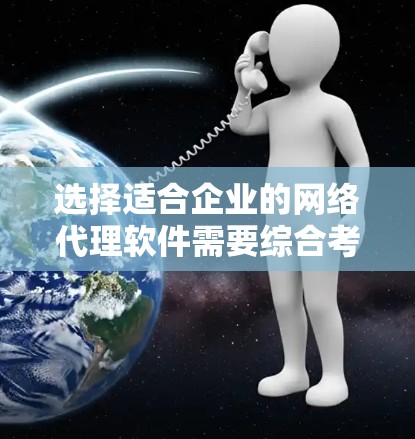 选择适合企业的网络代理软件需要综合考虑多个因素。以下是一些关键点和推荐