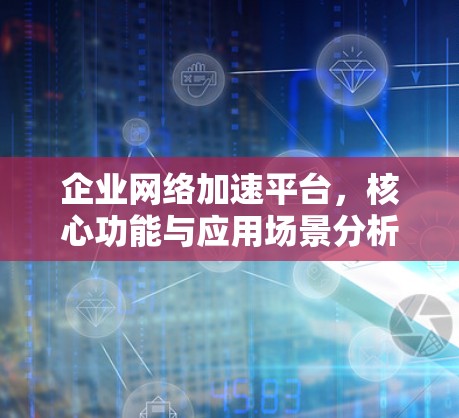 企业网络加速平台，核心功能与应用场景分析