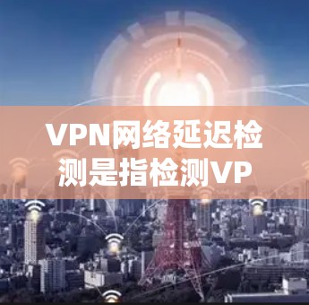VPN网络延迟检测是指检测VPN网络中数据包传输的延迟情况，这对于确保VPN服务的性能和用户体验非常重要。以下是检测和优化VPN网络延迟的一些方法和步骤