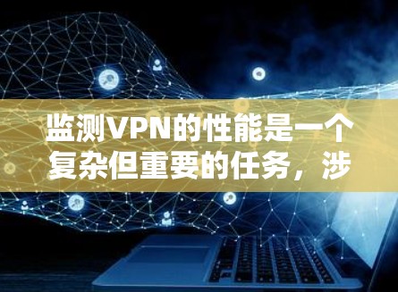 监测VPN的性能是一个复杂但重要的任务，涉及多个方面和步骤。以下是一个有条理的指南，帮助您有效地监测VPN的性能
