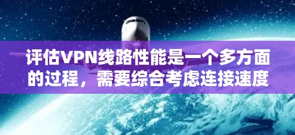评估VPN线路性能是一个多方面的过程，需要综合考虑连接速度、延迟、带宽、安全性、稳定性、多米诺效应、用户体验和隐私保护等因素。以下是对每个方面的详细分析和操作建议