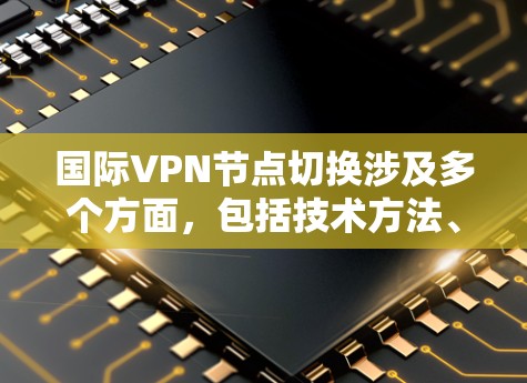 国际VPN节点切换涉及多个方面，包括技术方法、注意事项和潜在风险。以下是切换国际VPN节点的分步指南及相关注意事项