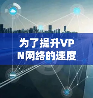 为了提升VPN网络的速度，您可以按照以下步骤进行优化