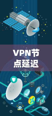 VPN节点延迟检测是确保VPN网络性能的重要任务，通过监控节点间的延迟来维护网络的稳定性和用户体验。以下是对该问题的系统分析和总结