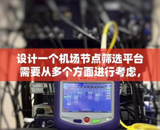 设计一个机场节点筛选平台需要从多个方面进行考虑，确保平台能够满足用户的需求，同时具备良好的性能和用户体验。以下是一个详细的设计方案