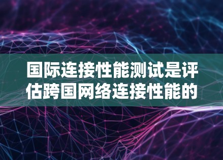 国际连接性能测试是评估跨国网络连接性能的关键环节，旨在确保不同国家之间的数据传输速度、稳定性和可靠性。以下是国际连接性能测试的主要内容和步骤