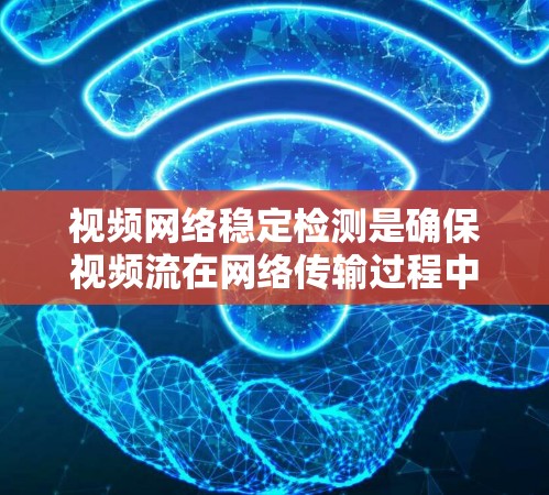 视频网络稳定检测是确保视频流在网络传输过程中能够流畅、稳定地播放的重要环节。以下是一些关键点和步骤，帮助你进行视频网络稳定检测