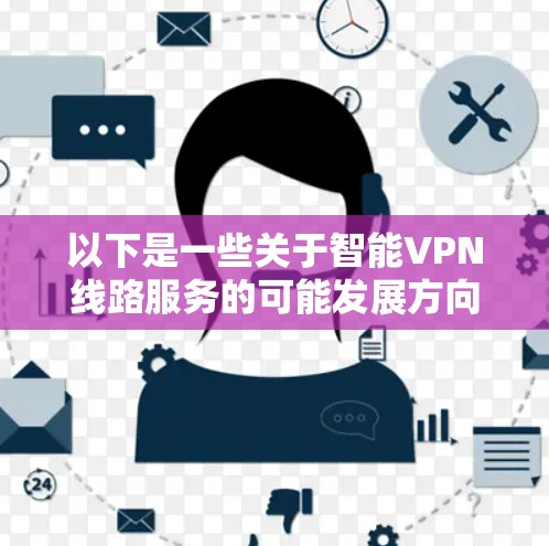 以下是一些关于智能VPN线路服务的可能发展方向和潜在功能