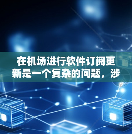 在机场进行软件订阅更新是一个复杂的问题，涉及到网络环境、用户体验、安全性等多个方面。以下是一些关于这个现象的详细分析和总结