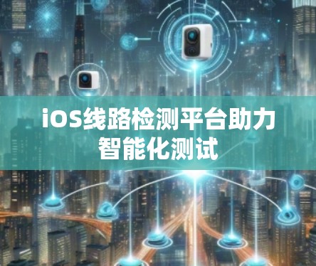iOS线路检测平台助力智能化测试