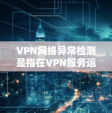 VPN网络异常检测是指在VPN服务运行过程中，通过监控和分析相关数据，发现并报告网络异常情况，从而及时采取措施解决问题。以下是一些常见的VPN网络异常检测方法和步骤