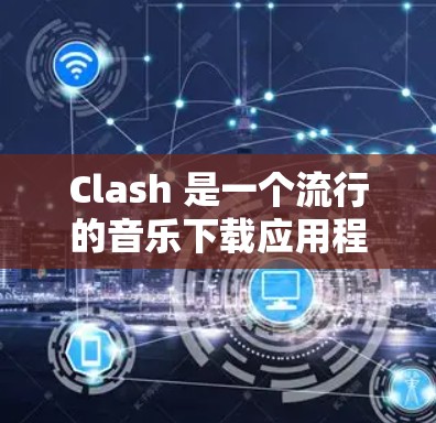 Clash 是一个流行的音乐下载应用程序，用户可以通过它搜索、下载音乐。以下是 Clash 的使用教程大全，涵盖从注册、搜索、下载到管理和个性化设置等多个方面