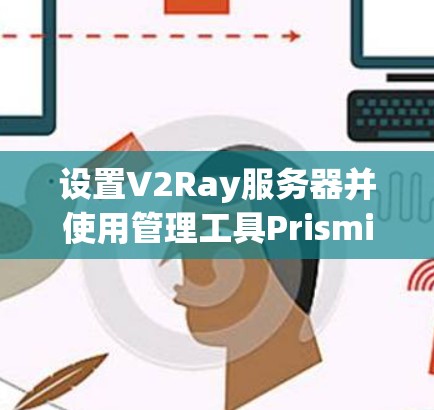 设置V2Ray服务器并使用管理工具Prismiq，可以按照以下步骤进行