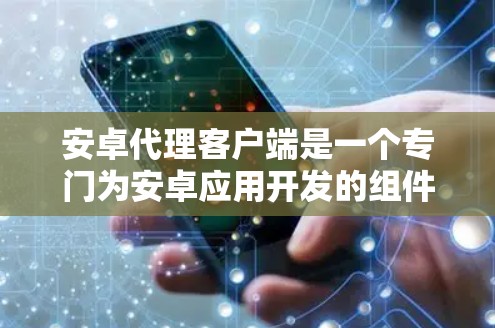 安卓代理客户端是一个专门为安卓应用开发的组件，用于处理特定任务，如数据采集、推送通知、状态监控等。它通过与后端服务通信，完成任务，并将结果反馈给主应用。以下是详细的步骤解释