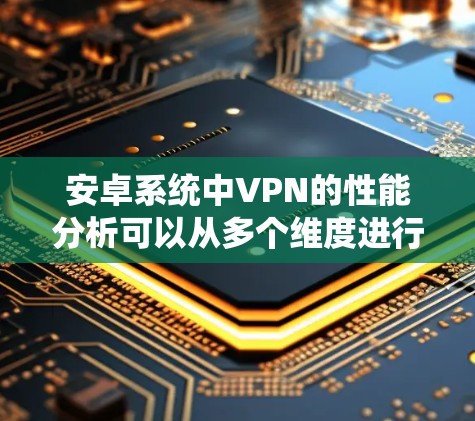 安卓系统中VPN的性能分析可以从多个维度进行评估，以确保VPN服务的高效性和可靠性。以下是对各个性能指标的详细分析和总结