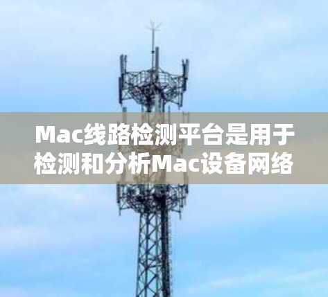 Mac线路检测平台是用于检测和分析Mac设备网络连接和硬件状态的工具。以下是详细的解释和选择建议
