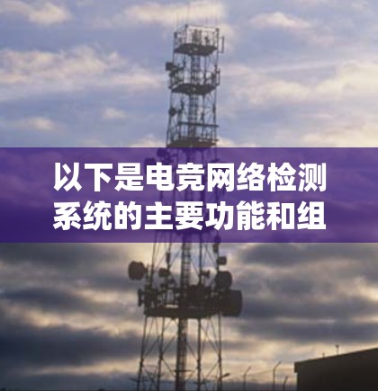 以下是电竞网络检测系统的主要功能和组成部分