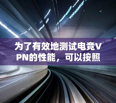 为了有效地测试电竞VPN的性能，可以按照以下步骤进行