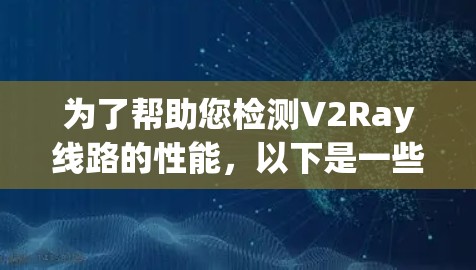 为了帮助您检测V2Ray线路的性能，以下是一些推荐的工具和步骤，根据您的需求选择最合适的工具
