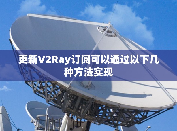 更新V2Ray订阅可以通过以下几种方法实现