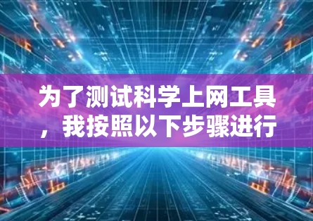 为了测试科学上网工具，我按照以下步骤进行了操作，并记录了我的体验和发现