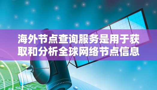 海外节点查询服务是用于获取和分析全球网络节点信息的工具，帮助用户了解网络中转点的位置和特征。以下是关于该服务的详细说明