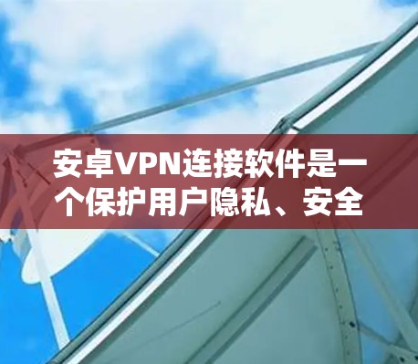 安卓VPN连接软件是一个保护用户隐私、安全、以及访问受限内容的有效工具。以下是关于安卓VPN软件的详细信息，帮助用户根据需求选择合适的应用