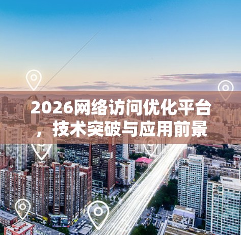 2026网络访问优化平台，技术突破与应用前景