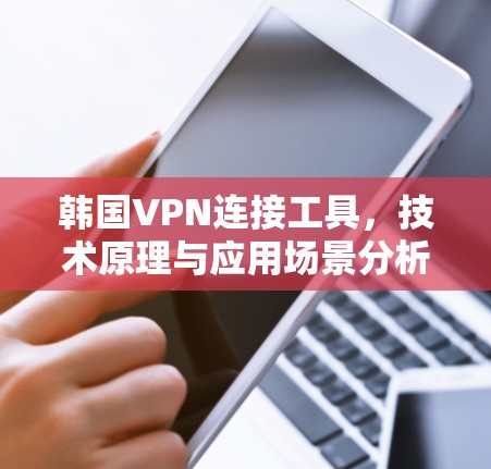 韩国VPN连接工具，技术原理与应用场景分析