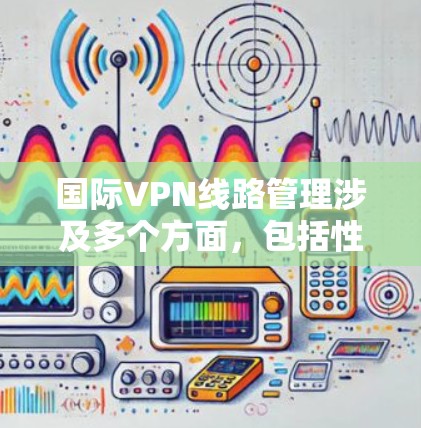 国际VPN线路管理涉及多个方面，包括性能优化、安全防护、成本控制和合规遵守等。以下是一些关键点和建议，帮助您更好地理解和管理国际VPN线路