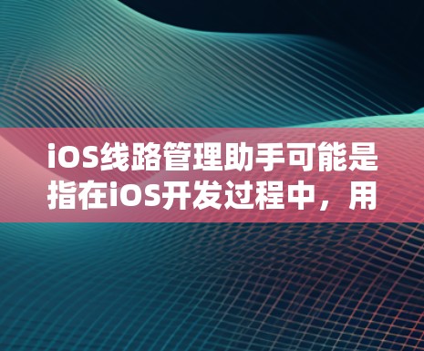 iOS线路管理助手可能是指在iOS开发过程中，用于管理和优化应用网络线路的工具或方法。以下是一些相关的概念和方法，可能会帮助你更好地理解和管理iOS应用的网络线路