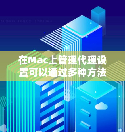 在Mac上管理代理设置可以通过多种方法实现，包括使用系统内置工具和第三方软件。以下是详细的步骤指南