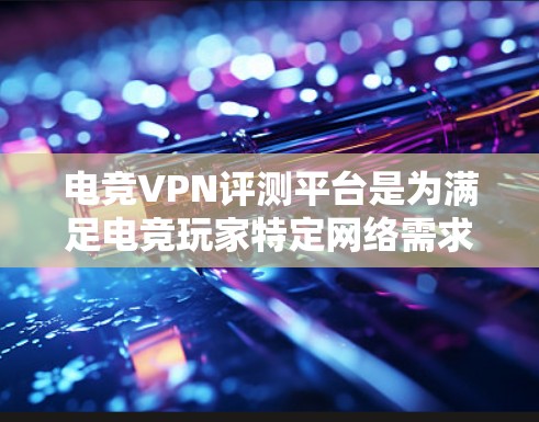 电竞VPN评测平台是为满足电竞玩家特定网络需求而设计的评测网站。这些平台通过专业团队对各种VPN进行测试和评估，提供详细的评测报告，帮助玩家选择最适合的VPN。以下是对这些平台的详细分析