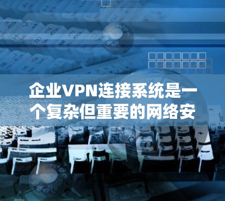 企业VPN连接系统是一个复杂但重要的网络安全工具，用于保护公司数据和允许员工在外部访问内部资源。以下是对企业VPN连接系统的详细分析