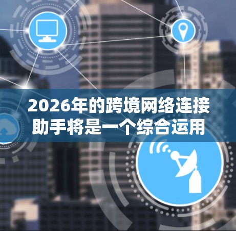 2026年的跨境网络连接助手将是一个综合运用多种先进技术的工具，旨在帮助企业高效、安全地管理跨境数据传输和网络连接。以下是对这一工具的详细分析和总结