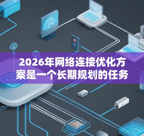 2026年网络连接优化方案是一个长期规划的任务，涉及技术发展、行业需求和用户体验的综合优化。以下是一个全面的网络连接优化方案，基于当前技术趋势和未来发展方向