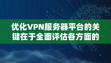 优化VPN服务器平台的关键在于全面评估各方面的性能和用户体验，并逐步实施有效的优化策略。以下是针对各方面问题的优化建议