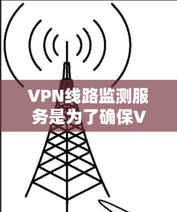VPN线路监测服务是为了确保VPN连接的稳定性和安全性，通过实时监控和分析网络流量，识别潜在问题并提供相应的解决方案。以下是对VPN线路监测服务的详细分析和总结