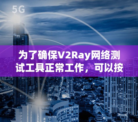 为了确保V2Ray网络测试工具正常工作，可以按照以下步骤进行测试