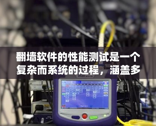 翻墙软件的性能测试是一个复杂而系统的过程，涵盖多个关键维度。以下是对这一测试的详细分步说明