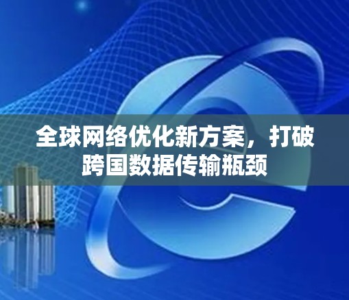 全球网络优化新方案，打破跨国数据传输瓶颈