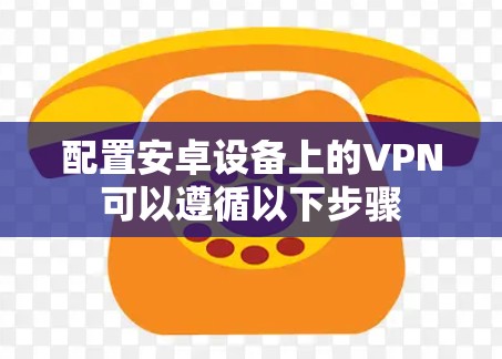 配置安卓设备上的VPN可以遵循以下步骤