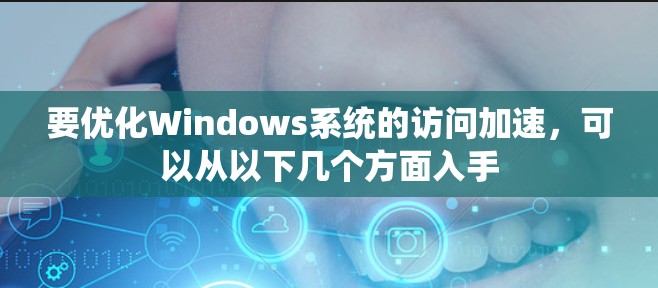 要优化Windows系统的访问加速，可以从以下几个方面入手