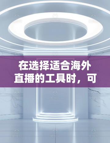 在选择适合海外直播的工具时，可以从以下几个方面进行评估和比较