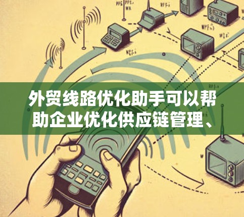 外贸线路优化助手可以帮助企业优化供应链管理、降低成本、提高效率。以下是一些常见的优化方向和工具