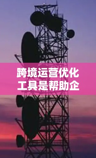 跨境运营优化工具是帮助企业在不同国家或地区进行业务运作时，提高效率、降低成本、扩大市场份额的重要资源。以下是一些常见的跨境运营优化工具及其作用