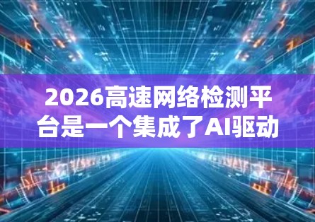 2026高速网络检测平台是一个集成了AI驱动技术的综合解决方案，旨在高效监控、分析和修复高速网络中的问题。以下是对该平台的详细分析