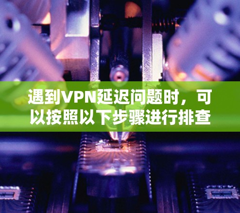 遇到VPN延迟问题时，可以按照以下步骤进行排查和解决