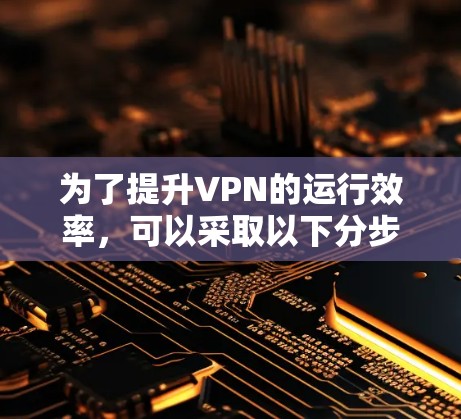 为了提升VPN的运行效率，可以采取以下分步措施